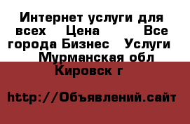 Интернет услуги для всех! › Цена ­ 300 - Все города Бизнес » Услуги   . Мурманская обл.,Кировск г.